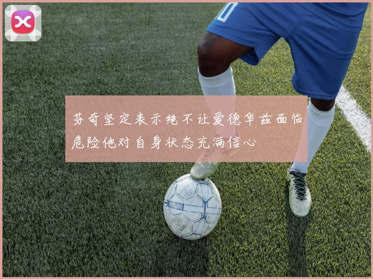 芬奇坚定表示绝不让爱德华兹面临危险他对自身状态充满信心