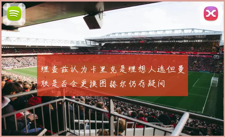 理查兹认为卡里克是理想人选但曼联是否会更换图赫尔仍存疑问