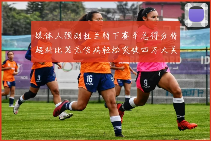 媒体人预测杜兰特下赛季总得分将超科比若无伤病轻松突破四万大关
