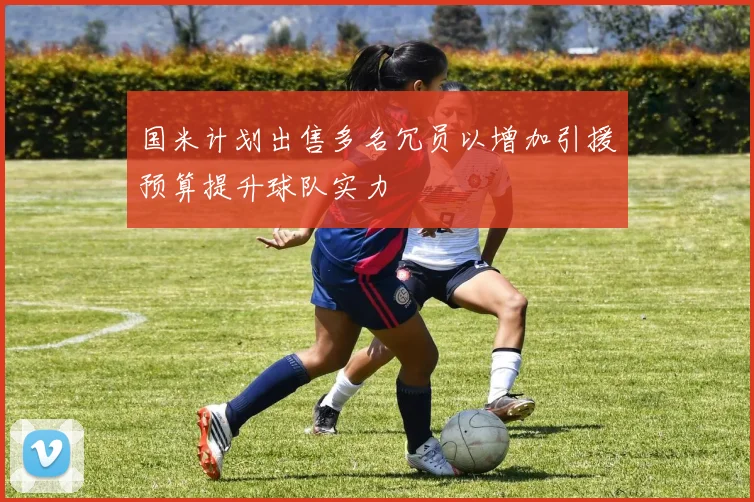国米计划出售多名冗员以增加引援预算提升球队实力