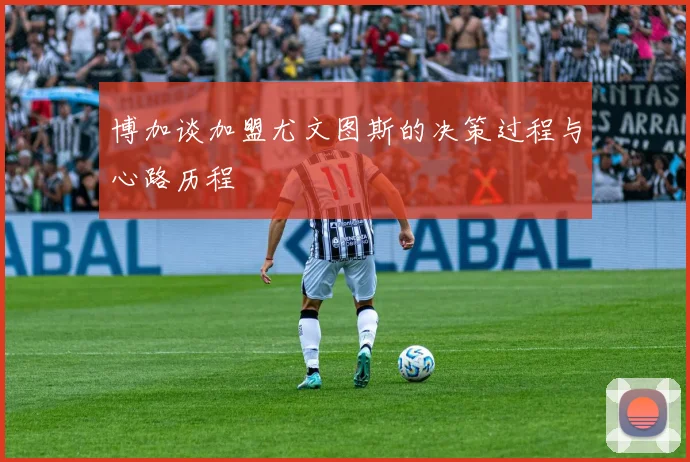 博加谈加盟尤文图斯的决策过程与心路历程