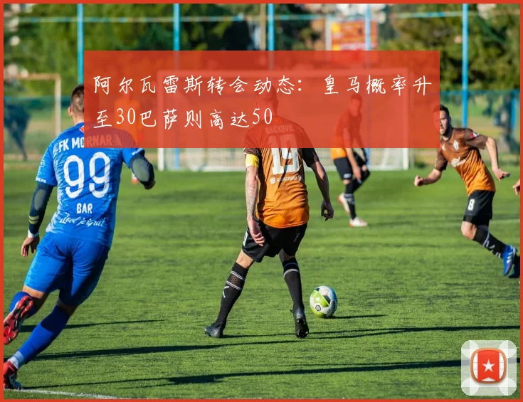阿尔瓦雷斯转会动态：皇马概率升至30巴萨则高达50