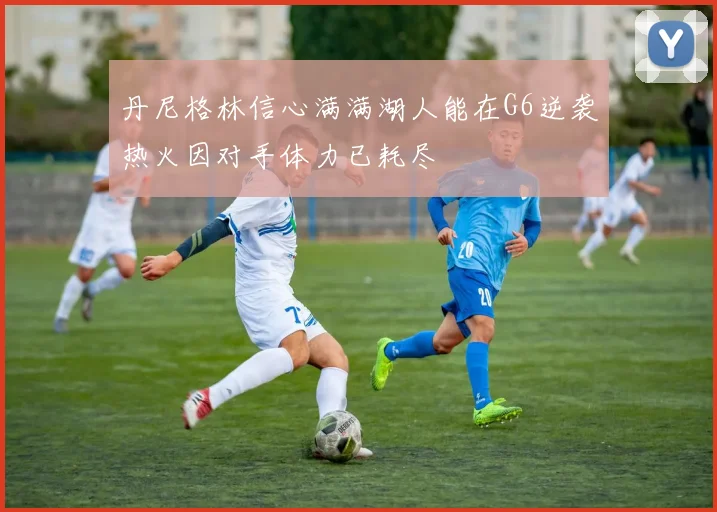 丹尼格林信心满满湖人能在G6逆袭热火因对手体力已耗尽