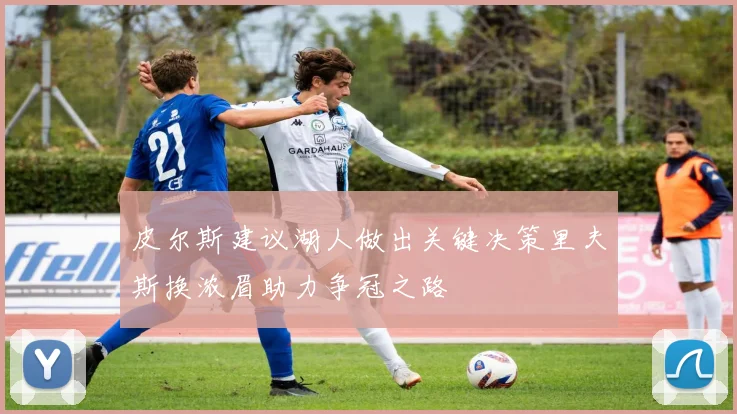 皮尔斯建议湖人做出关键决策里夫斯换浓眉助力争冠之路