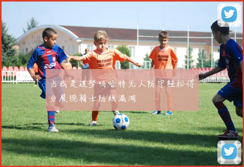 当我是追梦吗哈特无人防守轻松得分展现骑士防线漏洞