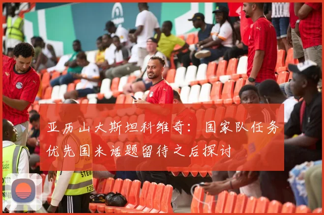 亚历山大斯坦科维奇：国家队任务优先国米话题留待之后探讨