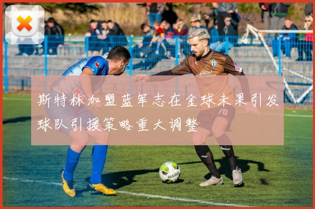 斯特林加盟蓝军志在金球未果引发球队引援策略重大调整