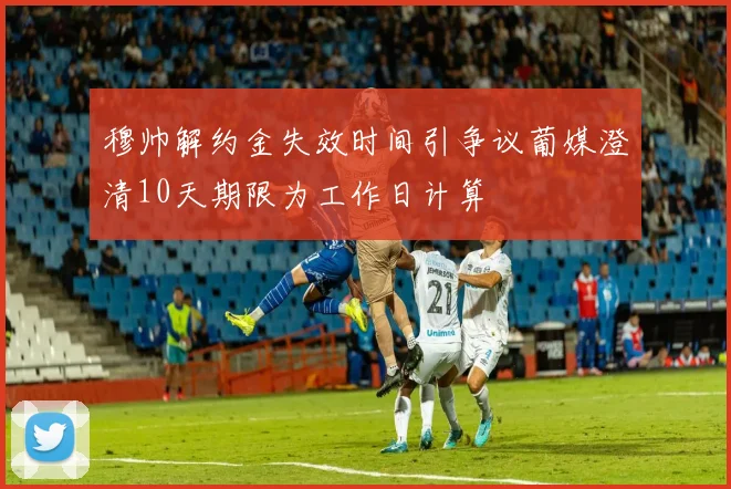 穆帅解约金失效时间引争议葡媒澄清10天期限为工作日计算