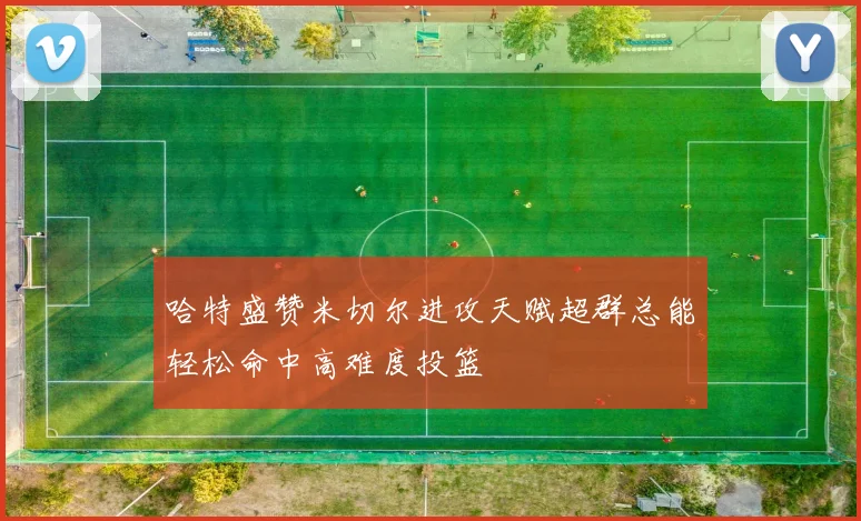哈特盛赞米切尔进攻天赋超群总能轻松命中高难度投篮
