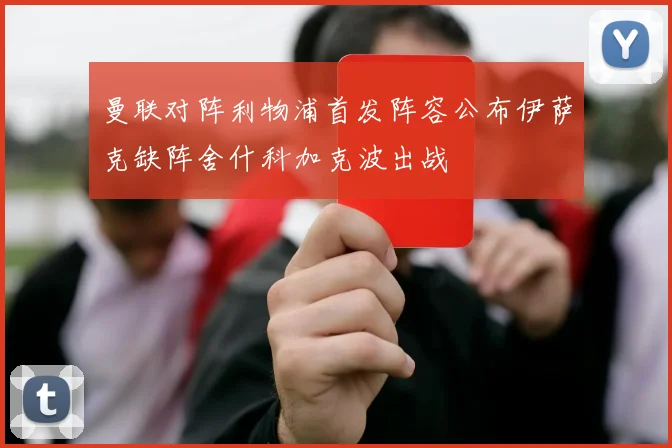曼联对阵利物浦首发阵容公布伊萨克缺阵舍什科加克波出战
