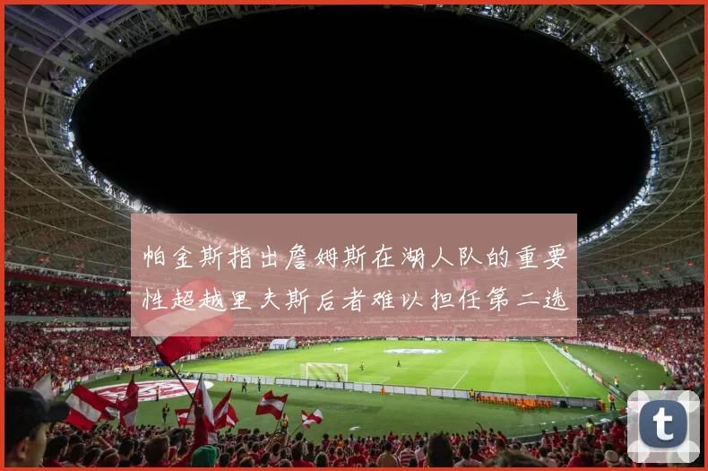 帕金斯指出詹姆斯在湖人队的重要性超越里夫斯后者难以担任第二选择