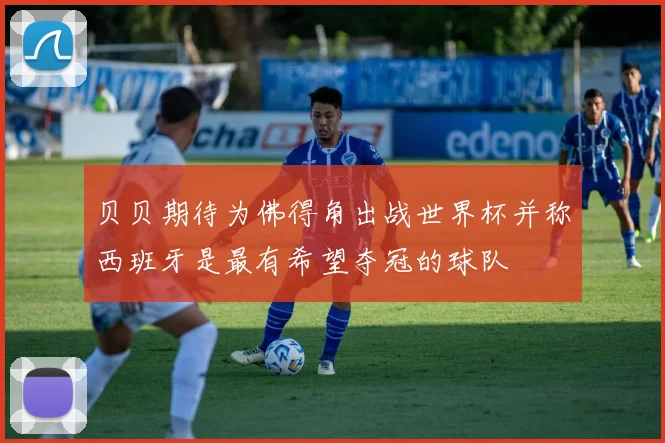 贝贝期待为佛得角出战世界杯并称西班牙是最有希望夺冠的球队