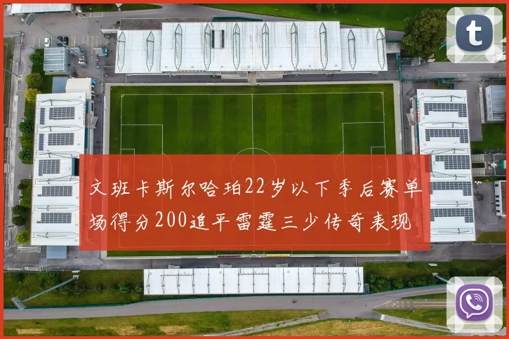 文班卡斯尔哈珀22岁以下季后赛单场得分200追平雷霆三少传奇表现