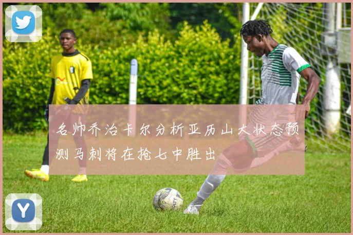 名帅乔治卡尔分析亚历山大状态预测马刺将在抢七中胜出