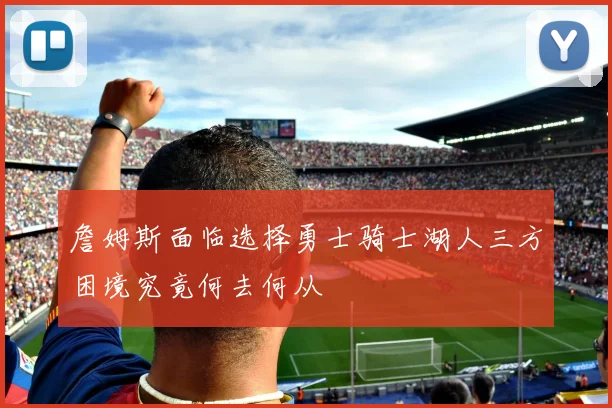 詹姆斯面临选择勇士骑士湖人三方困境究竟何去何从